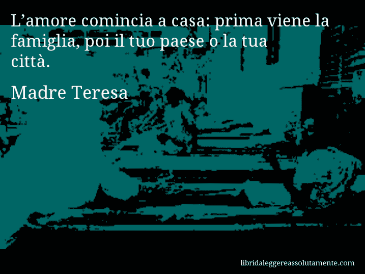 Aforisma di Madre Teresa : L’amore comincia a casa: prima viene la famiglia, poi il tuo paese o la tua città.