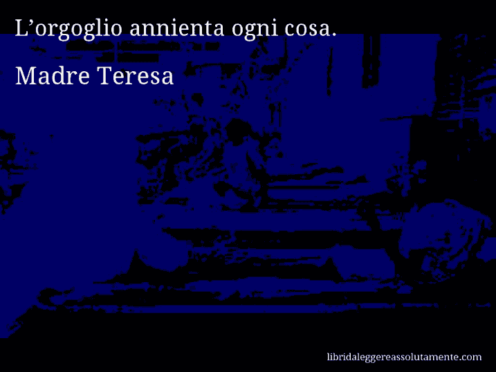 Aforisma di Madre Teresa : L’orgoglio annienta ogni cosa.