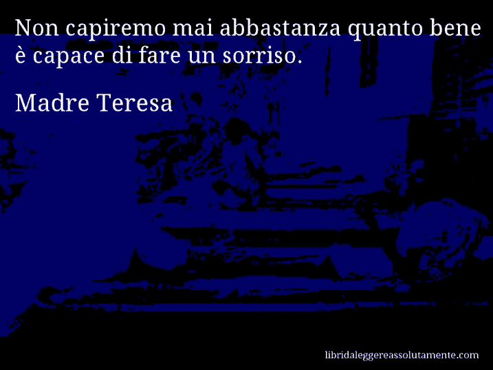 Aforisma di Madre Teresa : Non capiremo mai abbastanza quanto bene è capace di fare un sorriso.