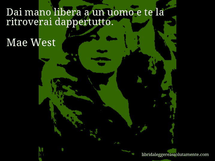 Aforisma di Mae West : Dai mano libera a un uomo e te la ritroverai dappertutto.