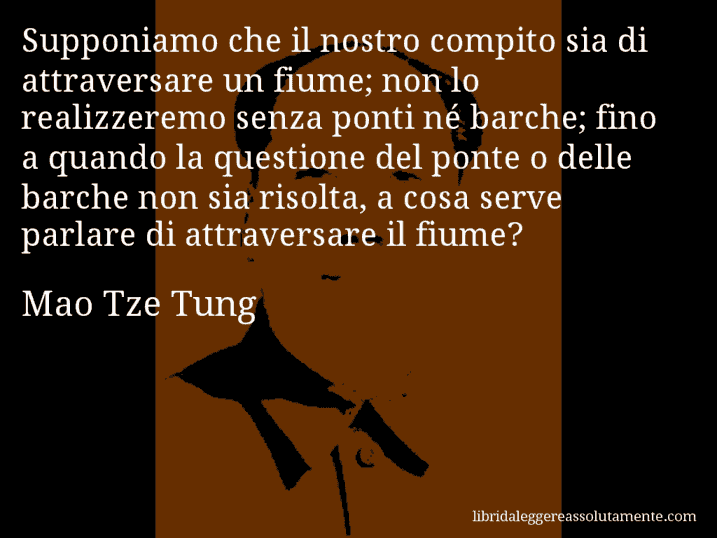 Aforisma di Mao Tze Tung : Supponiamo che il nostro compito sia di attraversare un fiume; non lo realizzeremo senza ponti né barche; fino a quando la questione del ponte o delle barche non sia risolta, a cosa serve parlare di attraversare il fiume?