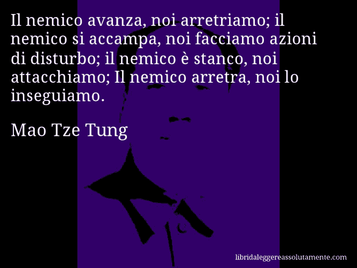 Aforisma di Mao Tze Tung : Il nemico avanza, noi arretriamo; il nemico si accampa, noi facciamo azioni di disturbo; il nemico è stanco, noi attacchiamo; Il nemico arretra, noi lo inseguiamo.