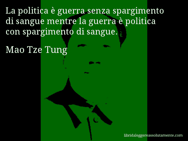 Aforisma di Mao Tze Tung : La politica è guerra senza spargimento di sangue mentre la guerra è politica con spargimento di sangue.