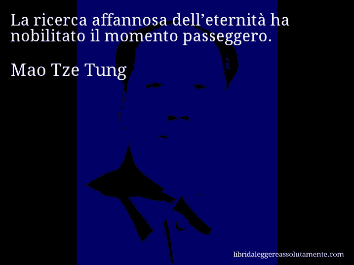 Aforisma di Mao Tze Tung : La ricerca affannosa dell’eternità ha nobilitato il momento passeggero.