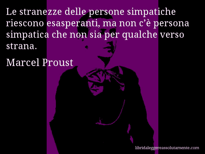 Aforisma di Marcel Proust : Le stranezze delle persone simpatiche riescono esasperanti, ma non c’è persona simpatica che non sia per qualche verso strana.