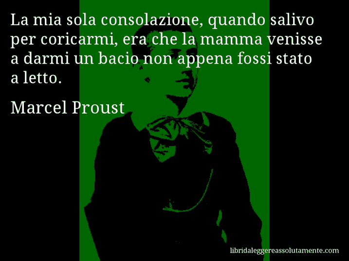 Aforisma di Marcel Proust : La mia sola consolazione, quando salivo per coricarmi, era che la mamma venisse a darmi un bacio non appena fossi stato a letto.