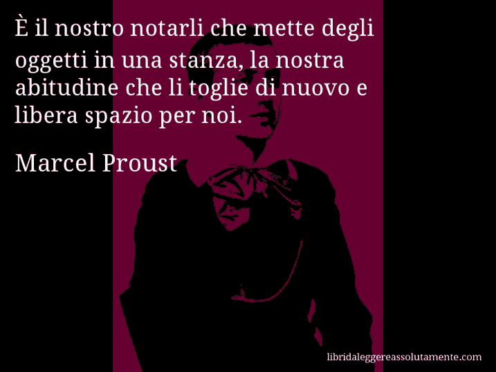 Aforisma di Marcel Proust : È il nostro notarli che mette degli oggetti in una stanza, la nostra abitudine che li toglie di nuovo e libera spazio per noi.