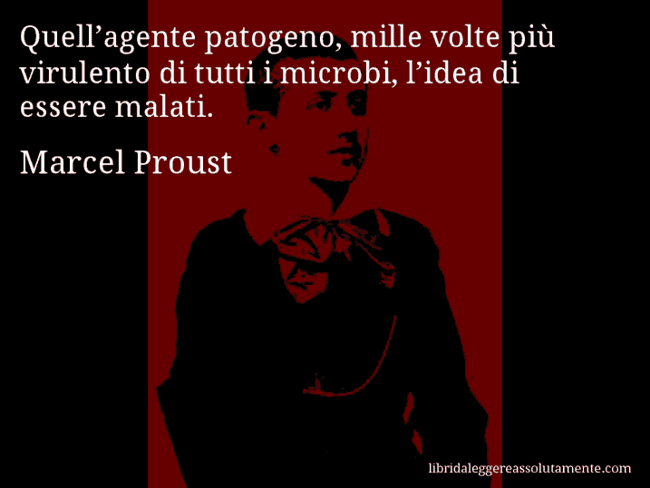 Aforisma di Marcel Proust : Quell’agente patogeno, mille volte più virulento di tutti i microbi, l’idea di essere malati.