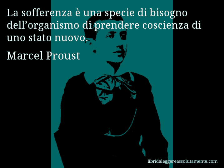 Aforisma di Marcel Proust : La sofferenza è una specie di bisogno dell’organismo di prendere coscienza di uno stato nuovo.