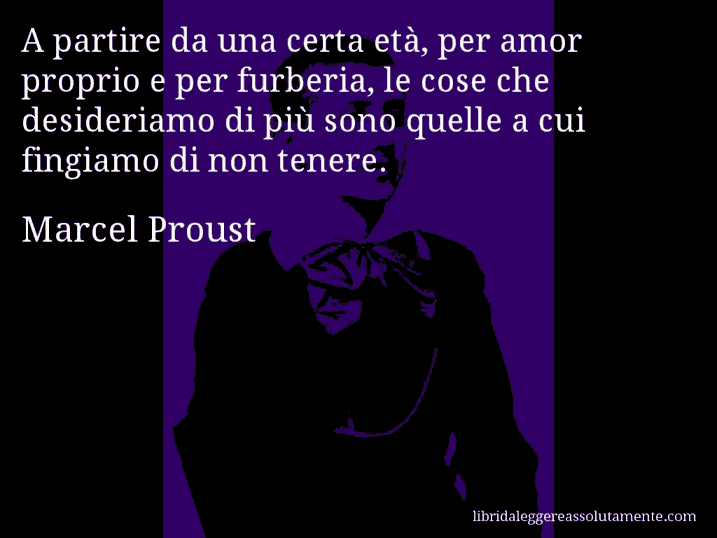 Aforisma di Marcel Proust : A partire da una certa età, per amor proprio e per furberia, le cose che desideriamo di più sono quelle a cui fingiamo di non tenere.