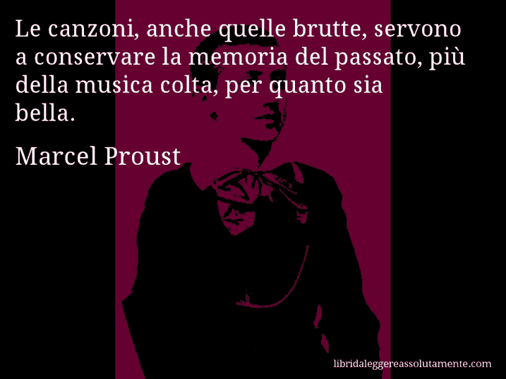 Aforisma di Marcel Proust : Le canzoni, anche quelle brutte, servono a conservare la memoria del passato, più della musica colta, per quanto sia bella.