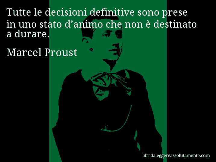 Aforisma di Marcel Proust : Tutte le decisioni definitive sono prese in uno stato d’animo che non è destinato a durare.