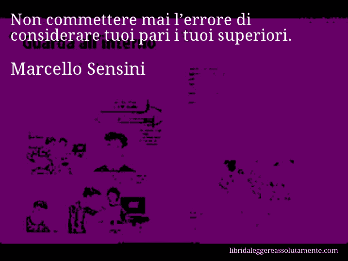 Aforisma di Marcello Sensini : Non commettere mai l’errore di considerare tuoi pari i tuoi superiori.