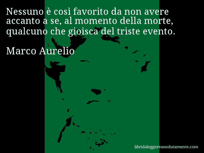 Aforisma di Marco Aurelio : Nessuno è così favorito da non avere accanto a se, al momento della morte, qualcuno che gioisca del triste evento.