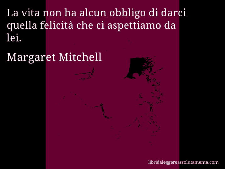 Aforisma di Margaret Mitchell : La vita non ha alcun obbligo di darci quella felicità che ci aspettiamo da lei.