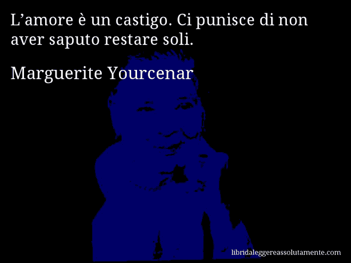 Aforisma di Marguerite Yourcenar : L’amore è un castigo. Ci punisce di non aver saputo restare soli.