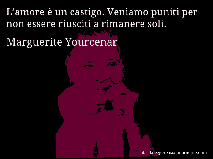 Aforisma di Marguerite Yourcenar : L’amore è un castigo. Veniamo puniti per non essere riusciti a rimanere soli.