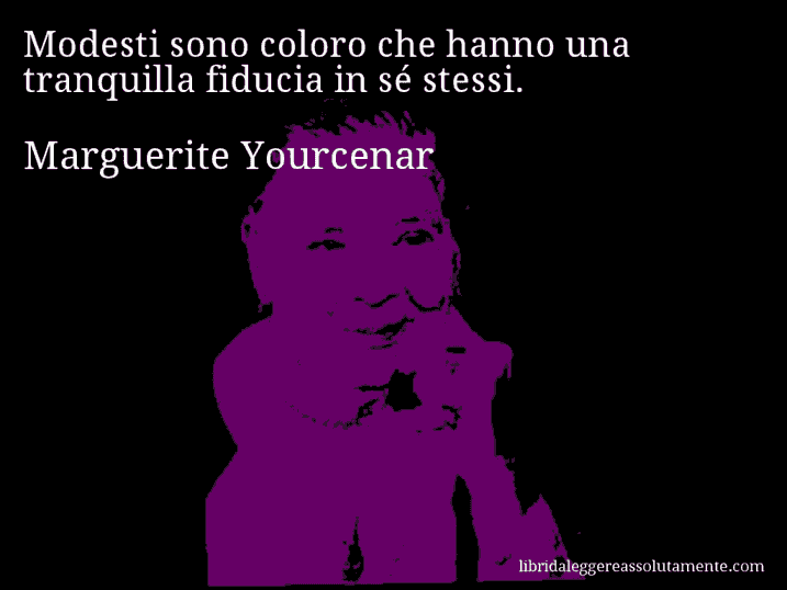 Aforisma di Marguerite Yourcenar : Modesti sono coloro che hanno una tranquilla fiducia in sé stessi.