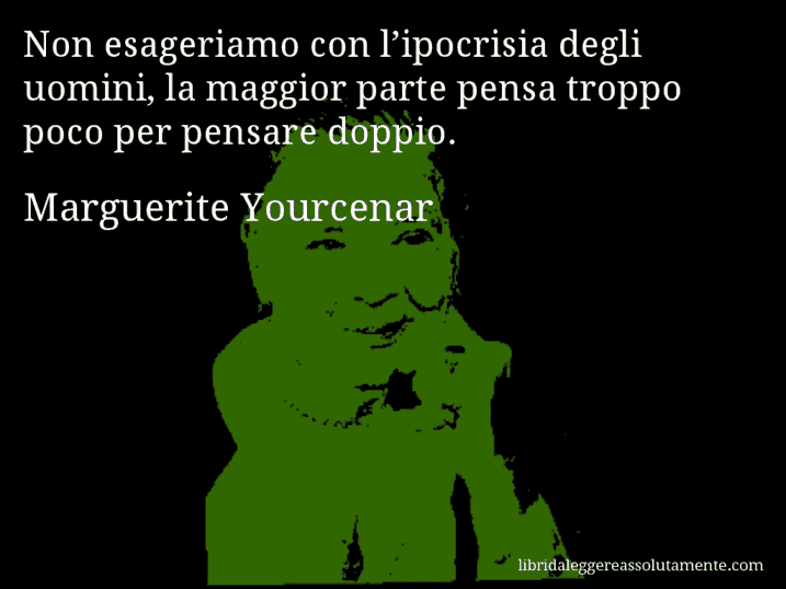 Aforisma di Marguerite Yourcenar : Non esageriamo con l’ipocrisia degli uomini, la maggior parte pensa troppo poco per pensare doppio.