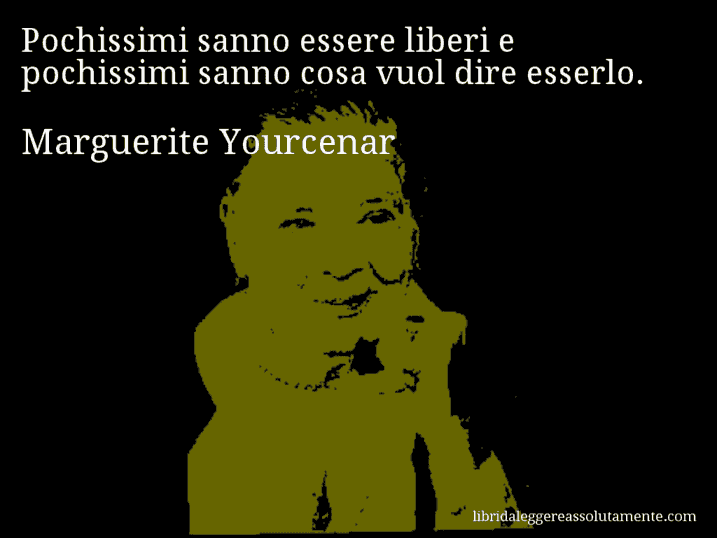 Aforisma di Marguerite Yourcenar : Pochissimi sanno essere liberi e pochissimi sanno cosa vuol dire esserlo.