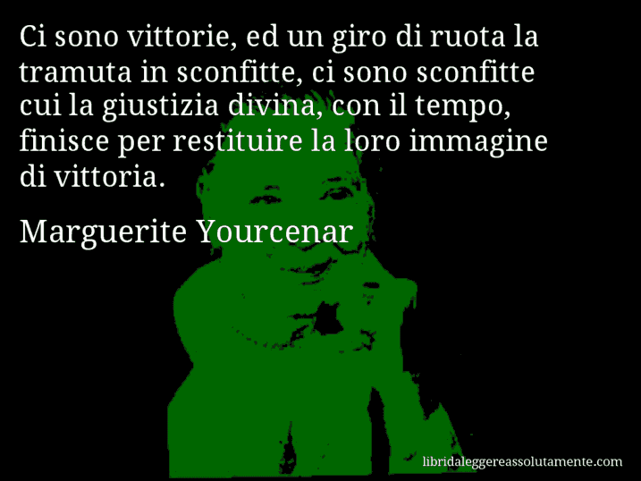 Aforisma di Marguerite Yourcenar : Ci sono vittorie, ed un giro di ruota la tramuta in sconfitte, ci sono sconfitte cui la giustizia divina, con il tempo, finisce per restituire la loro immagine di vittoria.