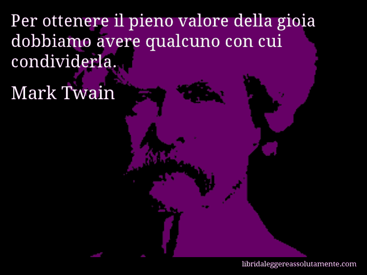 Aforisma di Mark Twain : Per ottenere il pieno valore della gioia dobbiamo avere qualcuno con cui condividerla.