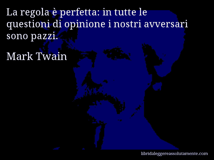 Aforisma di Mark Twain : La regola è perfetta: in tutte le questioni di opinione i nostri avversari sono pazzi.