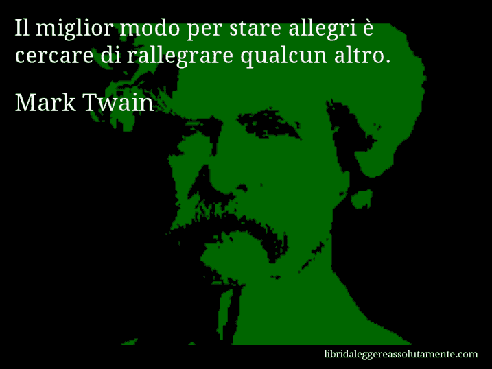 Aforisma di Mark Twain : Il miglior modo per stare allegri è cercare di rallegrare qualcun altro.