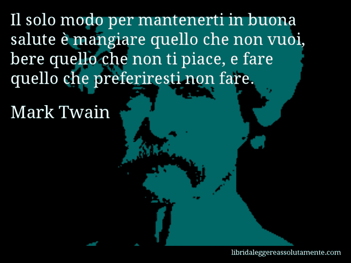 Aforisma di Mark Twain : Il solo modo per mantenerti in buona salute è mangiare quello che non vuoi, bere quello che non ti piace, e fare quello che preferiresti non fare.