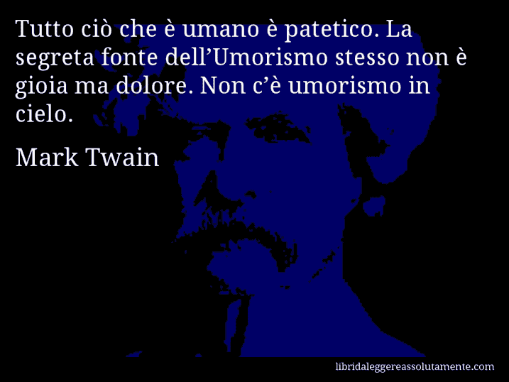 Aforisma di Mark Twain : Tutto ciò che è umano è patetico. La segreta fonte dell’Umorismo stesso non è gioia ma dolore. Non c’è umorismo in cielo.