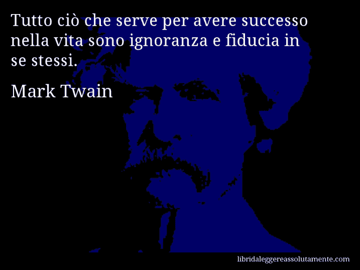 Aforisma di Mark Twain : Tutto ciò che serve per avere successo nella vita sono ignoranza e fiducia in se stessi.