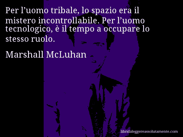 Aforisma di Marshall McLuhan : Per l’uomo tribale, lo spazio era il mistero incontrollabile. Per l’uomo tecnologico, è il tempo a occupare lo stesso ruolo.