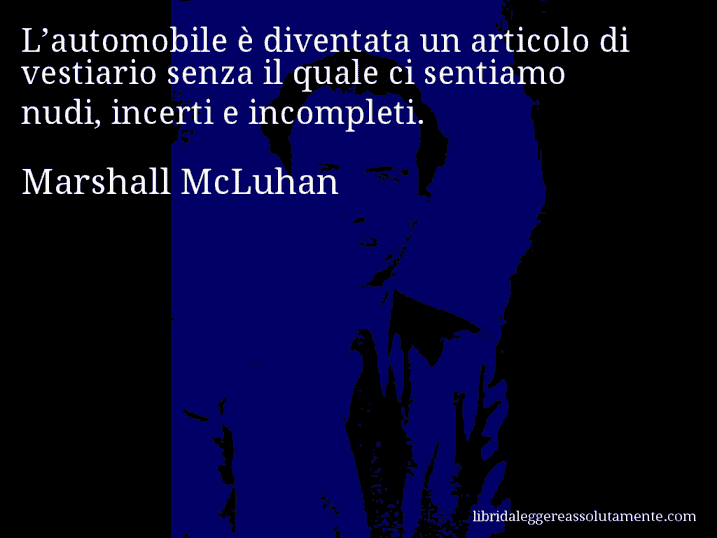 Aforisma di Marshall McLuhan : L’automobile è diventata un articolo di vestiario senza il quale ci sentiamo nudi, incerti e incompleti.