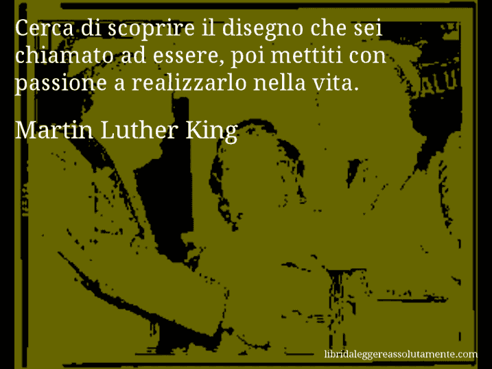 Aforisma di Martin Luther King : Cerca di scoprire il disegno che sei chiamato ad essere, poi mettiti con passione a realizzarlo nella vita.