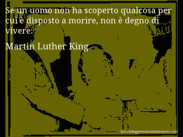 Aforisma di Martin Luther King : Se un uomo non ha scoperto qualcosa per cui è disposto a morire, non è degno di vivere.