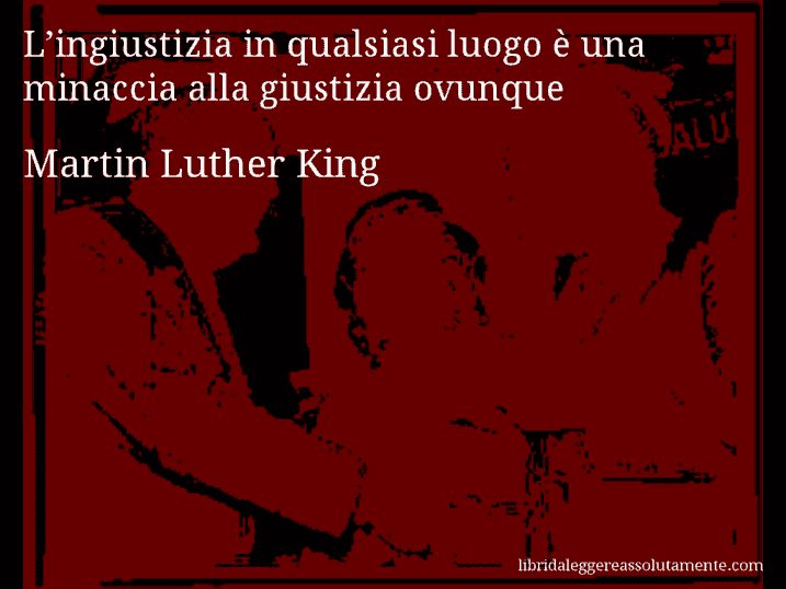 Aforisma di Martin Luther King : L’ingiustizia in qualsiasi luogo è una minaccia alla giustizia ovunque