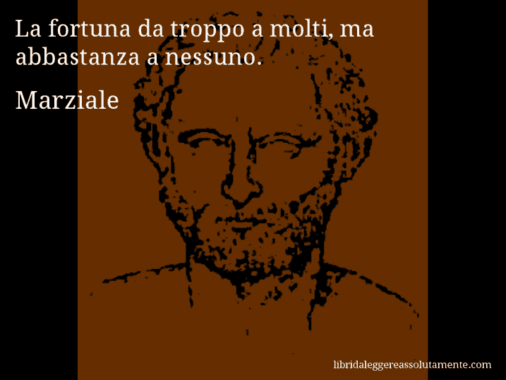 Aforisma di Marziale : La fortuna da troppo a molti, ma abbastanza a nessuno.