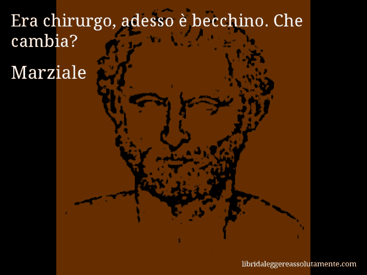 Aforisma di Marziale : Era chirurgo, adesso è becchino. Che cambia?