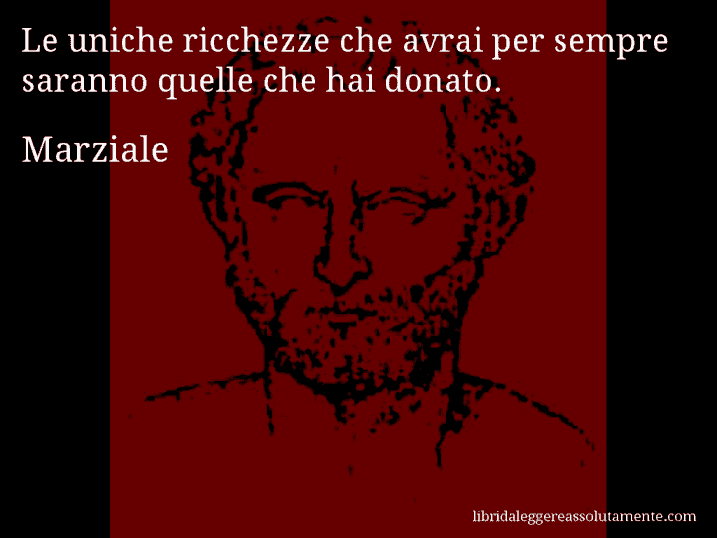 Aforisma di Marziale : Le uniche ricchezze che avrai per sempre saranno quelle che hai donato.