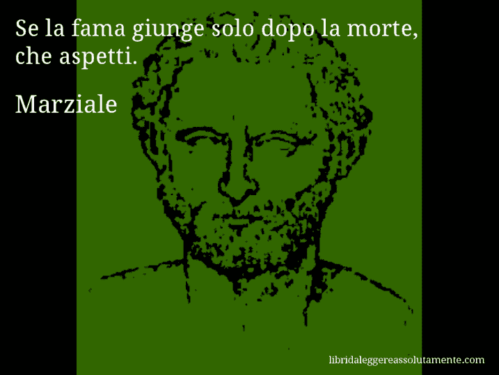 Aforisma di Marziale : Se la fama giunge solo dopo la morte, che aspetti.