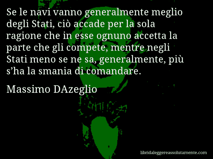 Aforisma di Massimo DAzeglio : Se le navi vanno generalmente meglio degli Stati, ciò accade per la sola ragione che in esse ognuno accetta la parte che gli compete, mentre negli Stati meno se ne sa, generalmente, più s’ha la smania di comandare.