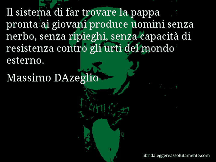 Aforisma di Massimo DAzeglio : Il sistema di far trovare la pappa pronta ai giovani produce uomini senza nerbo, senza ripieghi, senza capacità di resistenza contro gli urti del mondo esterno.