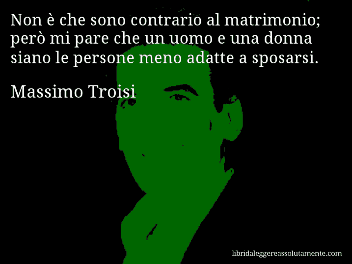 Aforisma di Massimo Troisi : Non è che sono contrario al matrimonio; però mi pare che un uomo e una donna siano le persone meno adatte a sposarsi.