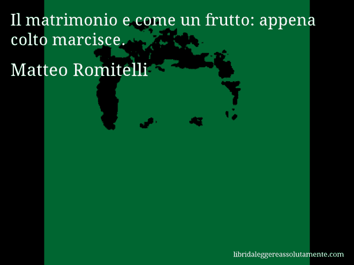 Aforisma di Matteo Romitelli : Il matrimonio e come un frutto: appena colto marcisce.