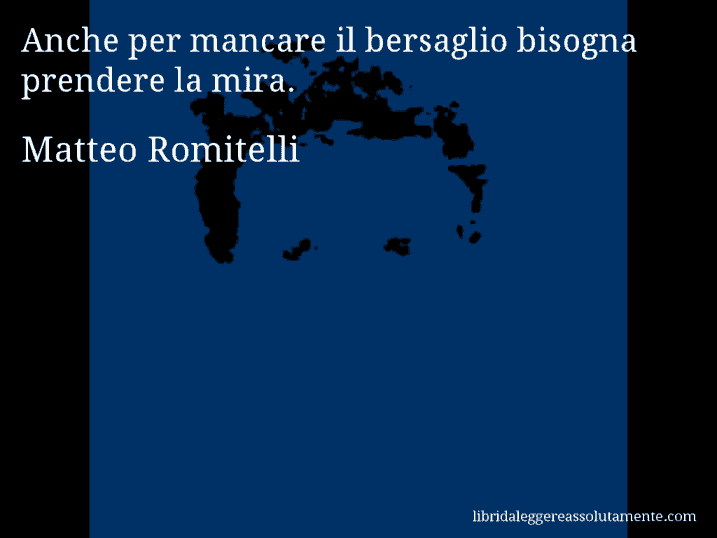 Aforisma di Matteo Romitelli : Anche per mancare il bersaglio bisogna prendere la mira.