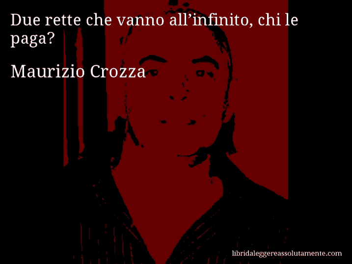 Aforisma di Maurizio Crozza : Due rette che vanno all’infinito, chi le paga?