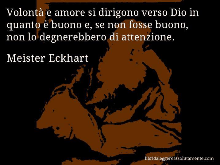 Aforisma di Meister Eckhart : Volontà e amore si dirigono verso Dio in quanto è buono e, se non fosse buono, non lo degnerebbero di attenzione.