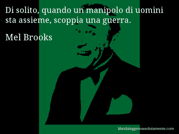 Aforisma di Mel Brooks : Di solito, quando un manipolo di uomini sta assieme, scoppia una guerra.