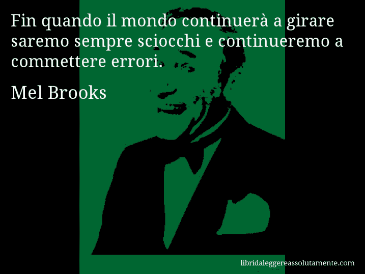 Aforisma di Mel Brooks : Fin quando il mondo continuerà a girare saremo sempre sciocchi e continueremo a commettere errori.