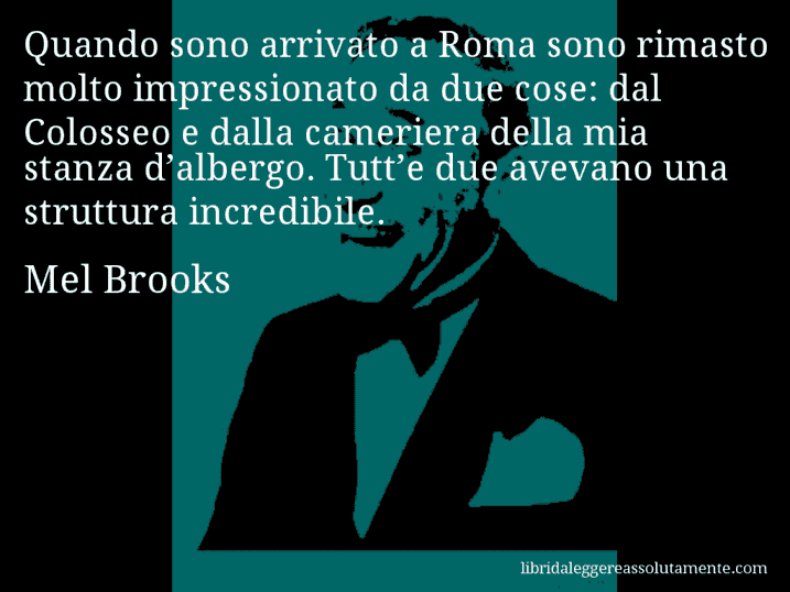 Aforisma di Mel Brooks : Quando sono arrivato a Roma sono rimasto molto impressionato da due cose: dal Colosseo e dalla cameriera della mia stanza d’albergo. Tutt’e due avevano una struttura incredibile.